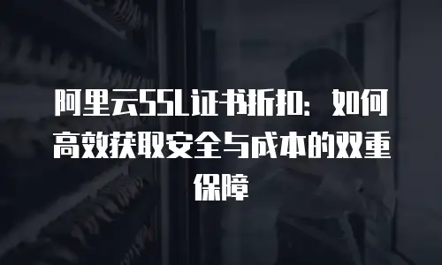 阿里云SSL证书折扣：如何高效获取安全与成本的双重保障