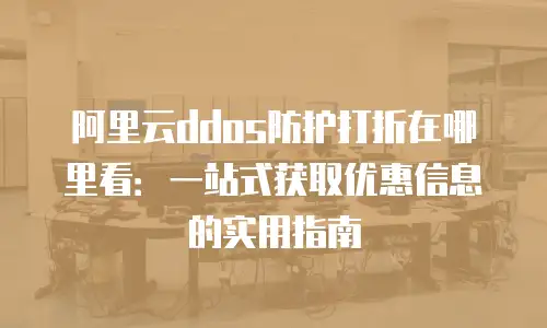 阿里云ddos防护打折在哪里看：一站式获取优惠信息的实用指南
