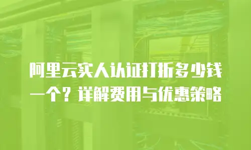 阿里云实人认证打折多少钱一个？详解费用与优惠策略