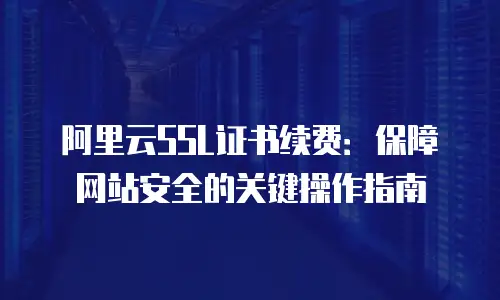 阿里云SSL证书续费：保障网站安全的关键操作指南