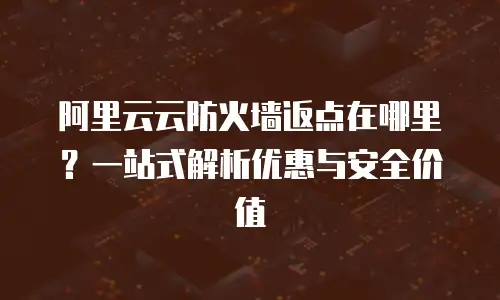 阿里云云防火墙返点在哪里？一站式解析优惠与安全价值