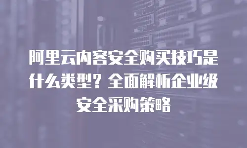 阿里云内容安全购买技巧是什么类型？全面解析企业级安全采购策略