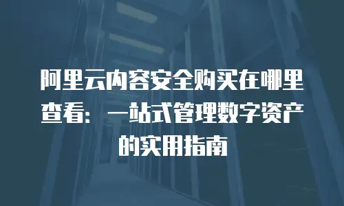 阿里云内容安全购买在哪里查看：一站式管理数字资产的实用指南