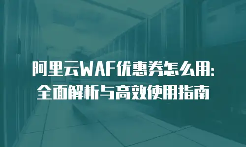 阿里云WAF优惠券怎么用：全面解析与高效使用指南