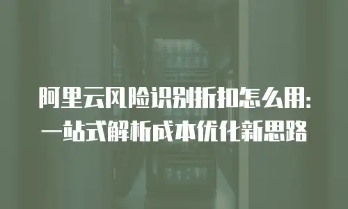 阿里云风险识别折扣怎么用：一站式解析成本优化新思路
