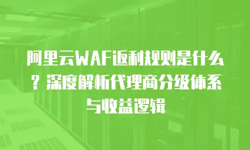 阿里云WAF返利规则是什么？深度解析代理商分级体系与收益逻辑