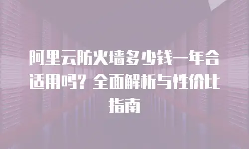 阿里云防火墙多少钱一年合适用吗？全面解析与性价比指南
