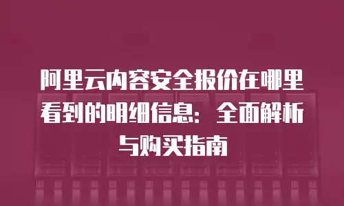 阿里云内容安全报价在哪里看到的明细信息：全面解析与购买指南
