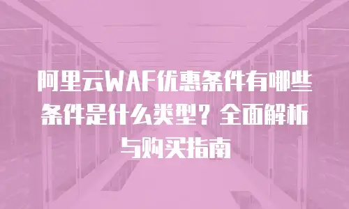 阿里云WAF优惠条件有哪些条件是什么类型？全面解析与购买指南