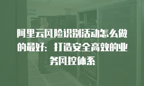 阿里云风险识别活动怎么做的最好：打造安全高效的业务风控体系