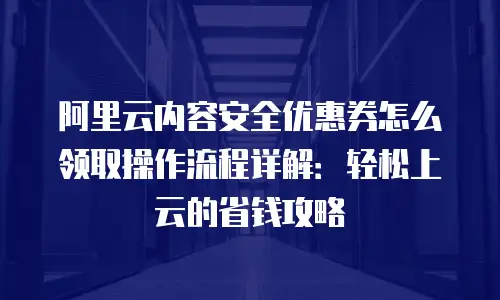 阿里云内容安全优惠券怎么领取操作流程详解：轻松上云的省钱攻略