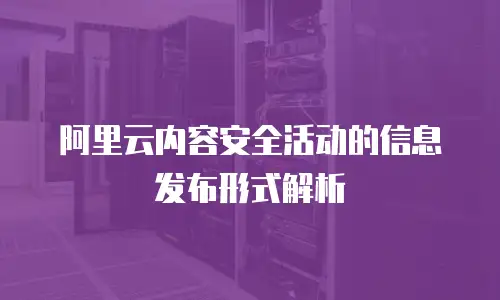 阿里云内容安全活动的信息发布形式解析