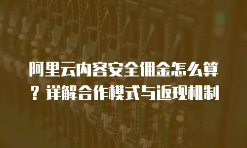 阿里云内容安全佣金怎么算？详解合作模式与返现机制