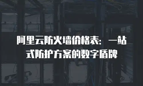 阿里云防火墙价格表：一站式防护方案的数字盾牌
