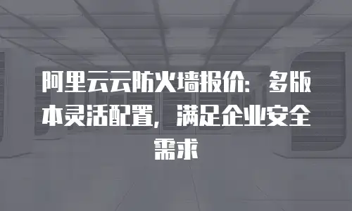 阿里云云防火墙报价：多版本灵活配置，满足企业安全需求