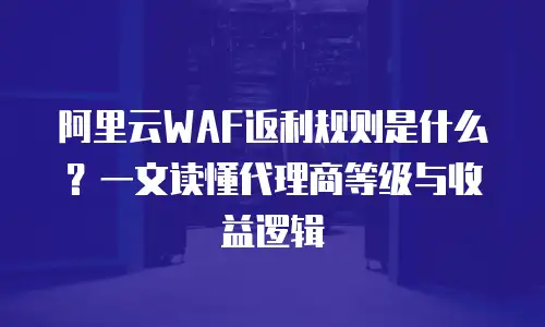 阿里云WAF返利规则是什么？一文读懂代理商等级与收益逻辑