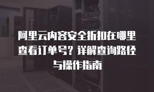 阿里云内容安全折扣在哪里查看订单号？详解查询路径与操作指南
