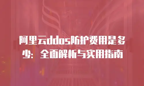 阿里云ddos防护费用是多少：全面解析与实用指南