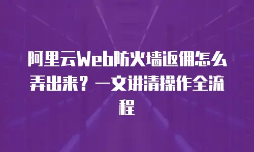 阿里云Web防火墙返佣怎么弄出来？一文讲清操作全流程