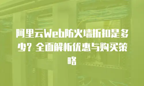 阿里云Web防火墙折扣是多少？全面解析优惠与购买策略