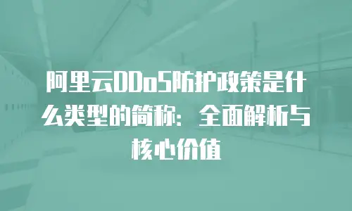 阿里云DDoS防护政策是什么类型的简称：全面解析与核心价值