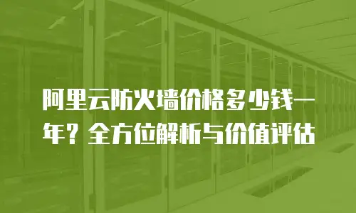 阿里云防火墙价格多少钱一年？全方位解析与价值评估