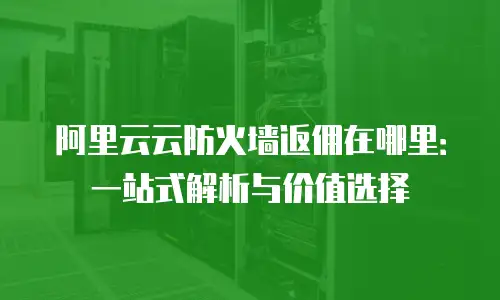 阿里云云防火墙返佣在哪里：一站式解析与价值选择