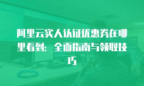 阿里云实人认证优惠券在哪里看到：全面指南与领取技巧