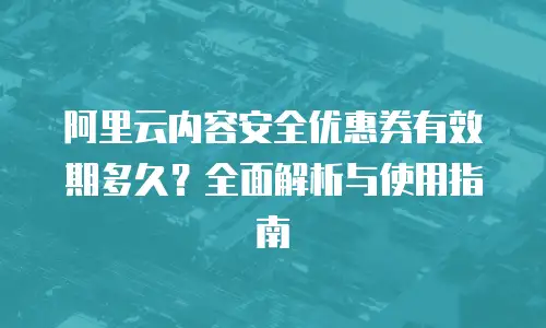 阿里云内容安全优惠券有效期多久？全面解析与使用指南