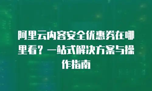 阿里云内容安全优惠券在哪里看？一站式解决方案与操作指南