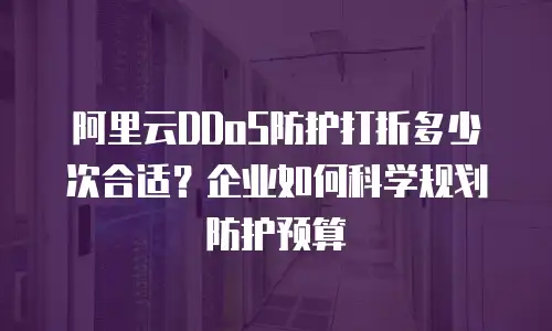 阿里云DDoS防护打折多少次合适？企业如何科学规划防护预算