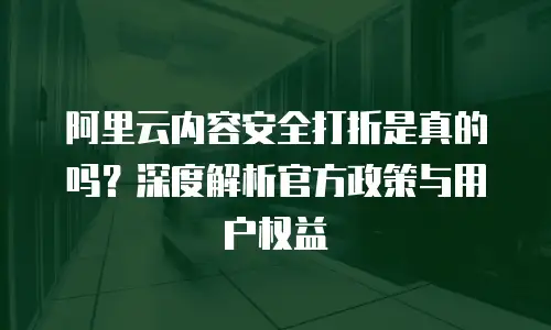 阿里云内容安全打折是真的吗？深度解析官方政策与用户权益