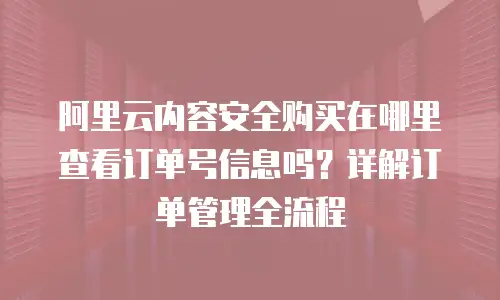 阿里云内容安全购买在哪里查看订单号信息吗？详解订单管理全流程