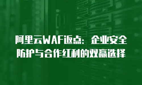 阿里云WAF返点：企业安全防护与合作红利的双赢选择