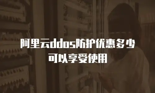 阿里云ddos防护优惠多少可以享受使用