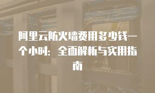 阿里云防火墙费用多少钱一个小时：全面解析与实用指南