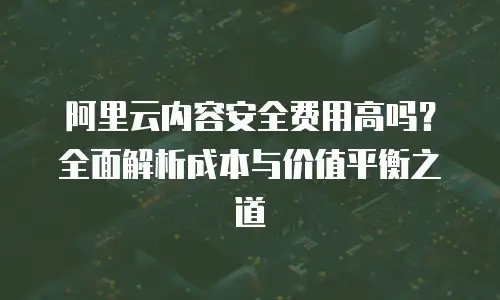 阿里云内容安全费用高吗？全面解析成本与价值平衡之道