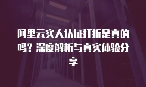 阿里云实人认证打折是真的吗？深度解析与真实体验分享
