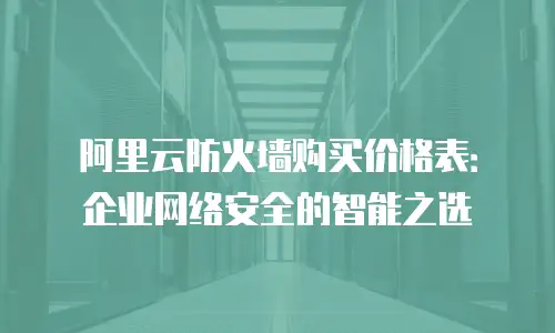 阿里云防火墙购买价格表：企业网络安全的智能之选