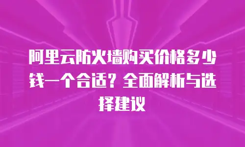 阿里云防火墙购买价格多少钱一个合适？全面解析与选择建议