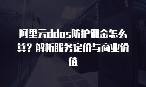 阿里云ddos防护佣金怎么算？解析服务定价与商业价值