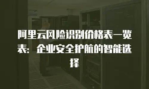 阿里云风险识别价格表一览表：企业安全护航的智能选择
