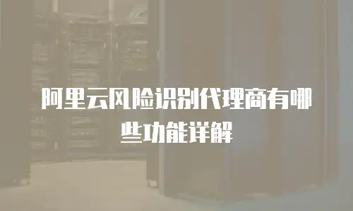阿里云风险识别代理商有哪些功能详解