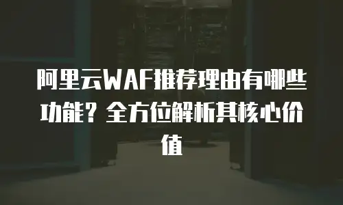 阿里云WAF推荐理由有哪些功能？全方位解析其核心价值