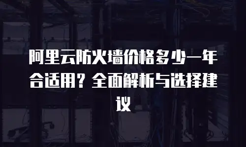 阿里云防火墙价格多少一年合适用？全面解析与选择建议