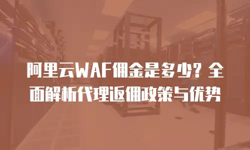 阿里云WAF佣金是多少？全面解析代理返佣政策与优势