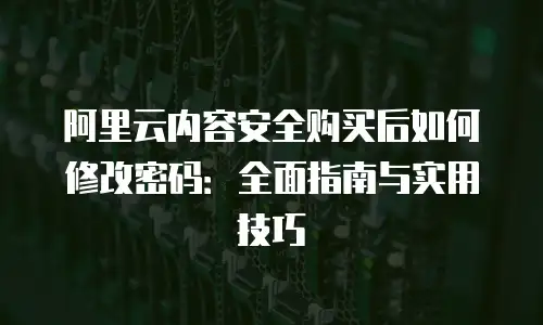 阿里云内容安全购买后如何修改密码：全面指南与实用技巧