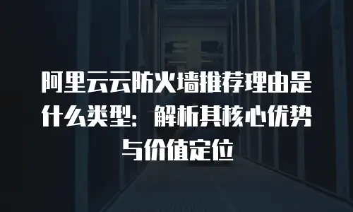 阿里云云防火墙推荐理由是什么类型：解析其核心优势与价值定位