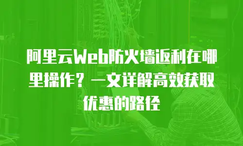 阿里云Web防火墙返利在哪里操作？一文详解高效获取优惠的路径