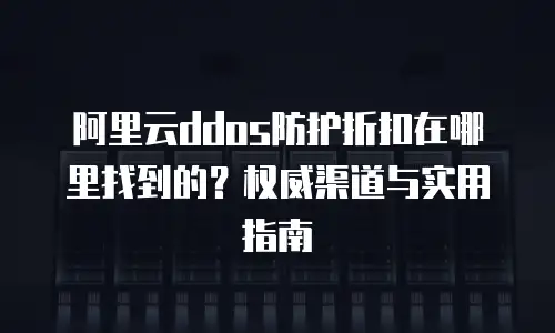 阿里云ddos防护折扣在哪里找到的？权威渠道与实用指南